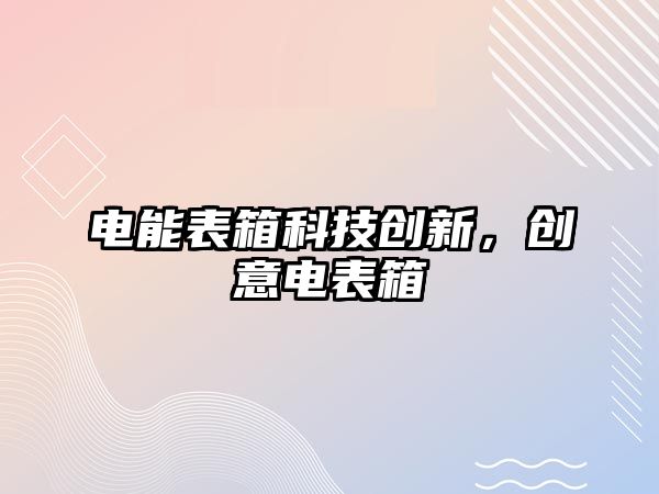 電能表箱科技創(chuàng)新，創(chuàng)意電表箱