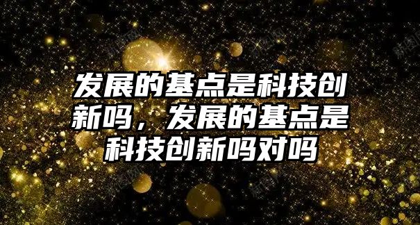 發(fā)展的基點(diǎn)是科技創(chuàng)新嗎，發(fā)展的基點(diǎn)是科技創(chuàng)新嗎對(duì)嗎