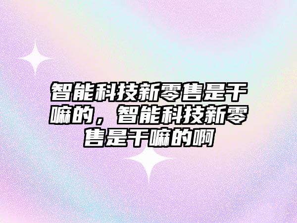 智能科技新零售是干嘛的，智能科技新零售是干嘛的啊