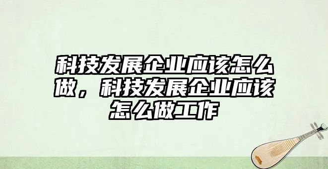 科技發(fā)展企業(yè)應(yīng)該怎么做，科技發(fā)展企業(yè)應(yīng)該怎么做工作