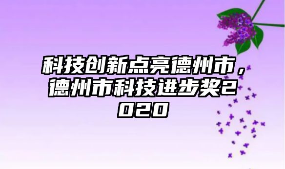 科技創(chuàng)新點(diǎn)亮德州市，德州市科技進(jìn)步獎(jiǎng)2020