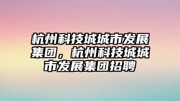 杭州科技城城市發(fā)展集團，杭州科技城城市發(fā)展集團招聘