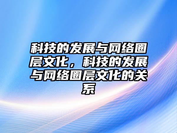 科技的發(fā)展與網(wǎng)絡(luò)圈層文化，科技的發(fā)展與網(wǎng)絡(luò)圈層文化的關(guān)系