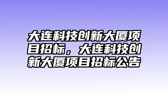 大連科技創(chuàng)新大廈項目招標，大連科技創(chuàng)新大廈項目招標公告