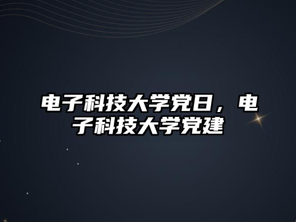 電子科技大學(xué)黨日，電子科技大學(xué)黨建