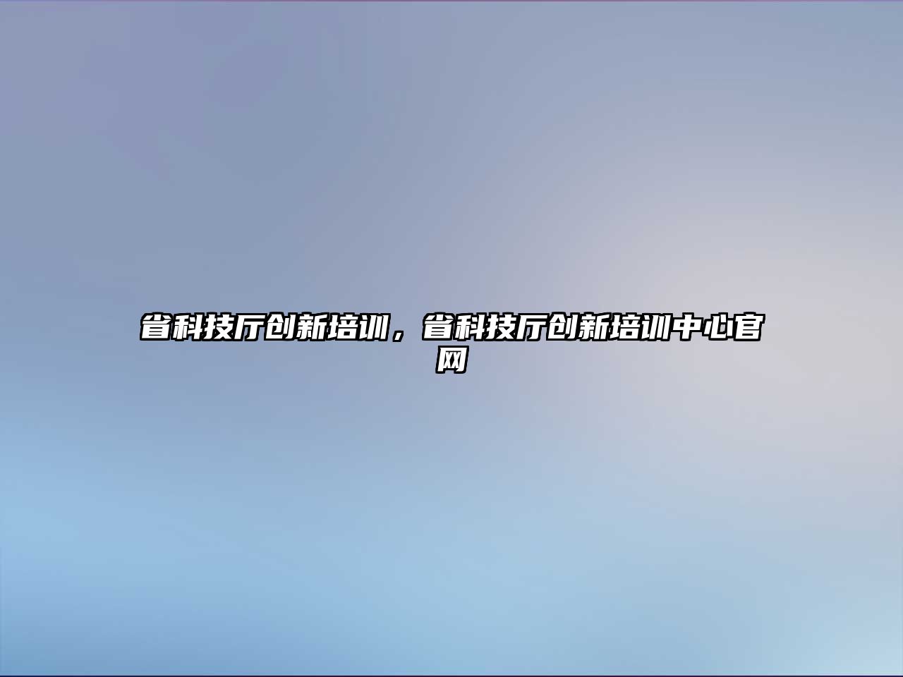 省科技廳創(chuàng)新培訓，省科技廳創(chuàng)新培訓中心官網(wǎng)