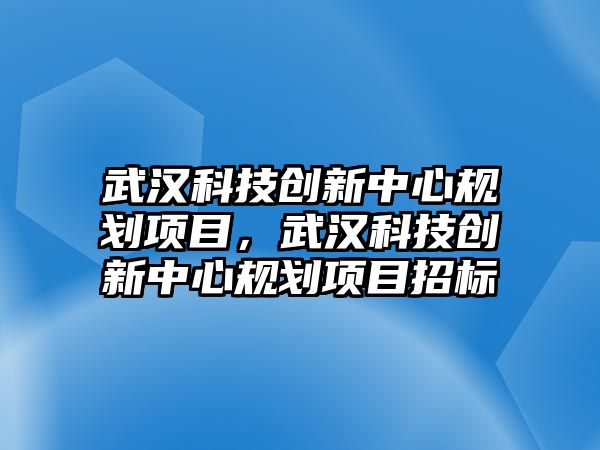 武漢科技創(chuàng)新中心規(guī)劃項目，武漢科技創(chuàng)新中心規(guī)劃項目招標(biāo)