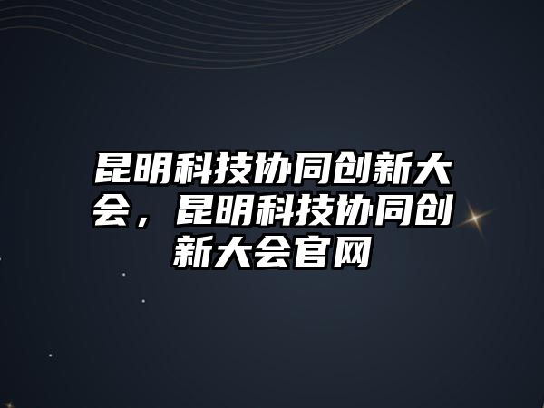 昆明科技協(xié)同創(chuàng)新大會(huì)，昆明科技協(xié)同創(chuàng)新大會(huì)官網(wǎng)