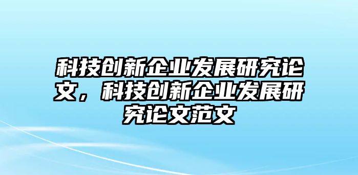 科技創(chuàng)新企業(yè)發(fā)展研究論文，科技創(chuàng)新企業(yè)發(fā)展研究論文范文