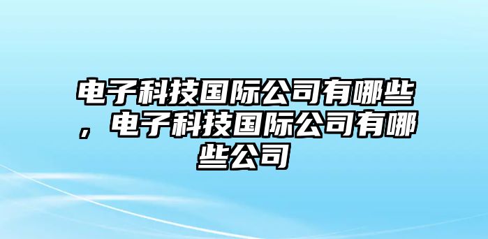 電子科技國際公司有哪些，電子科技國際公司有哪些公司