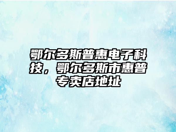 鄂爾多斯普惠電子科技，鄂爾多斯市惠普專賣店地址