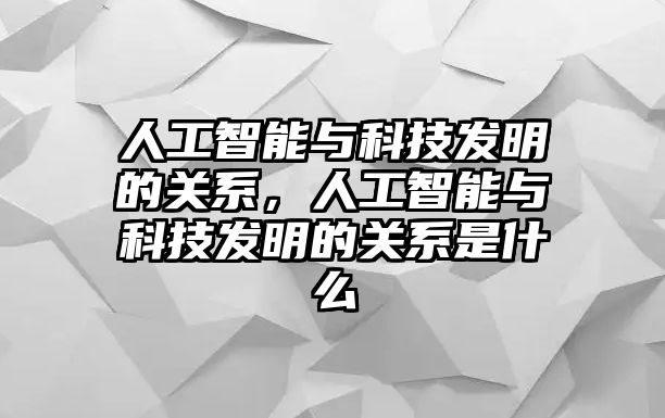 人工智能與科技發(fā)明的關(guān)系，人工智能與科技發(fā)明的關(guān)系是什么