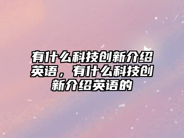 有什么科技創(chuàng)新介紹英語，有什么科技創(chuàng)新介紹英語的