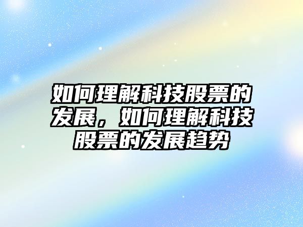 如何理解科技股票的發(fā)展，如何理解科技股票的發(fā)展趨勢(shì)