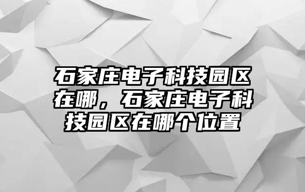 石家莊電子科技園區(qū)在哪，石家莊電子科技園區(qū)在哪個(gè)位置