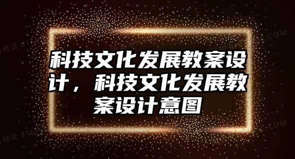 科技文化發(fā)展教案設(shè)計(jì)，科技文化發(fā)展教案設(shè)計(jì)意圖