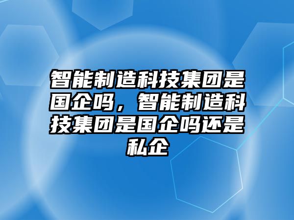 智能制造科技集團(tuán)是國(guó)企嗎，智能制造科技集團(tuán)是國(guó)企嗎還是私企