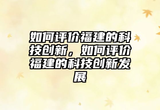 如何評價福建的科技創(chuàng)新，如何評價福建的科技創(chuàng)新發(fā)展