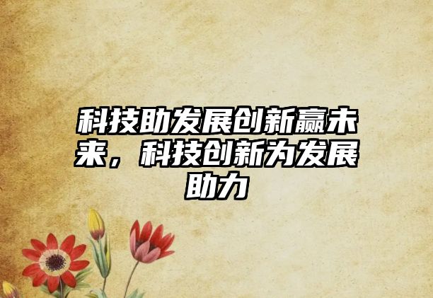 科技助發(fā)展創(chuàng)新贏未來，科技創(chuàng)新為發(fā)展助力