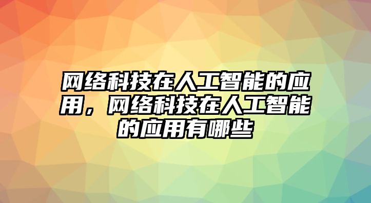 網(wǎng)絡(luò)科技在人工智能的應(yīng)用，網(wǎng)絡(luò)科技在人工智能的應(yīng)用有哪些