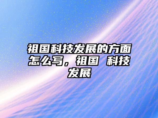 祖國(guó)科技發(fā)展的方面怎么寫，祖國(guó) 科技發(fā)展