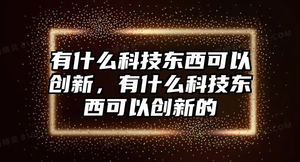 有什么科技東西可以創(chuàng)新，有什么科技東西可以創(chuàng)新的