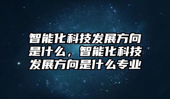 智能化科技發(fā)展方向是什么，智能化科技發(fā)展方向是什么專業(yè)