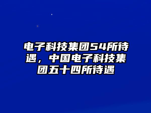 電子科技集團(tuán)54所待遇，中國電子科技集團(tuán)五十四所待遇