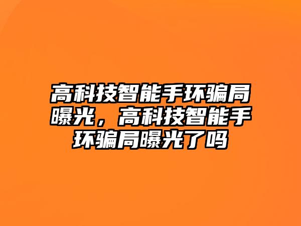 高科技智能手環(huán)騙局曝光，高科技智能手環(huán)騙局曝光了嗎