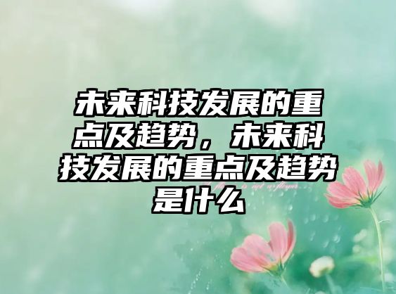 未來(lái)科技發(fā)展的重點(diǎn)及趨勢(shì)，未來(lái)科技發(fā)展的重點(diǎn)及趨勢(shì)是什么