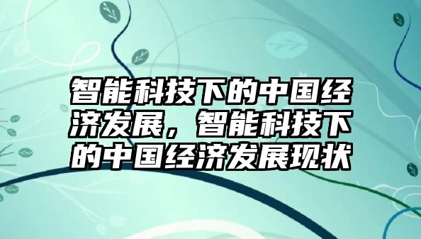 智能科技下的中國(guó)經(jīng)濟(jì)發(fā)展，智能科技下的中國(guó)經(jīng)濟(jì)發(fā)展現(xiàn)狀