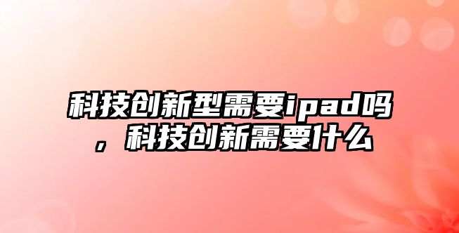 科技創(chuàng)新型需要ipad嗎，科技創(chuàng)新需要什么