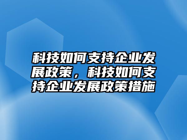 科技如何支持企業(yè)發(fā)展政策，科技如何支持企業(yè)發(fā)展政策措施