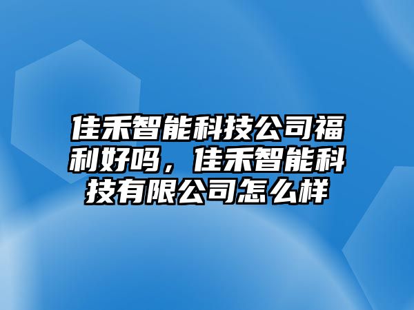 佳禾智能科技公司福利好嗎，佳禾智能科技有限公司怎么樣