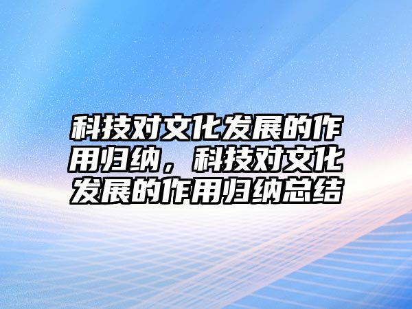 科技對文化發(fā)展的作用歸納，科技對文化發(fā)展的作用歸納總結