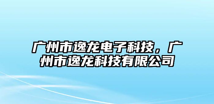 廣州市逸龍電子科技，廣州市逸龍科技有限公司