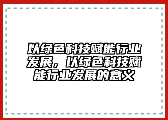 以綠色科技賦能行業(yè)發(fā)展，以綠色科技賦能行業(yè)發(fā)展的意義