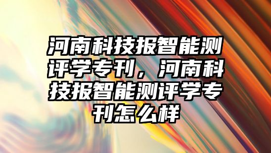 河南科技報智能測評學?？幽峡萍紙笾悄軠y評學?？趺礃? class=