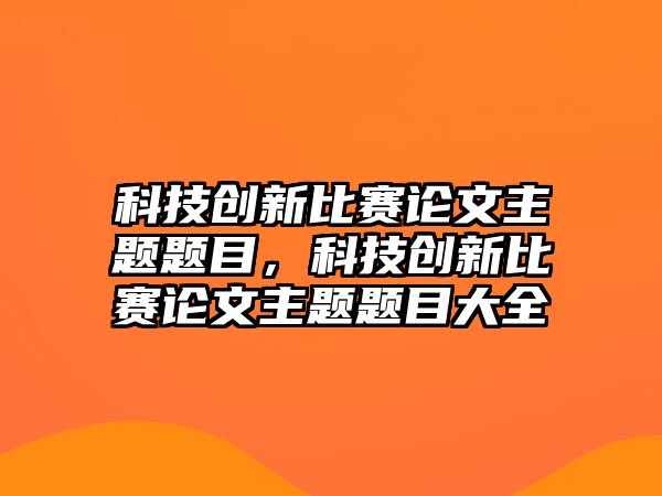 科技創(chuàng)新比賽論文主題題目，科技創(chuàng)新比賽論文主題題目大全