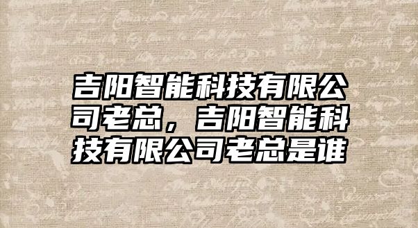 吉陽智能科技有限公司老總，吉陽智能科技有限公司老總是誰