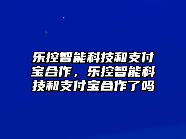 樂控智能科技和支付寶合作，樂控智能科技和支付寶合作了嗎