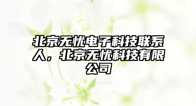 北京無(wú)憂電子科技聯(lián)系人，北京無(wú)憂科技有限公司