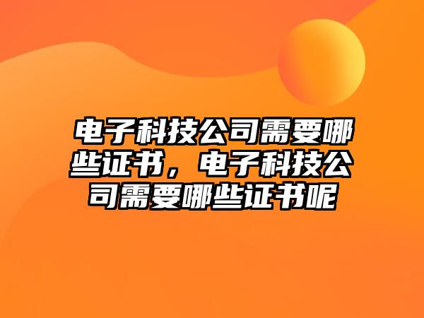 電子科技公司需要哪些證書，電子科技公司需要哪些證書呢