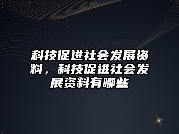 科技促進社會發(fā)展資料，科技促進社會發(fā)展資料有哪些