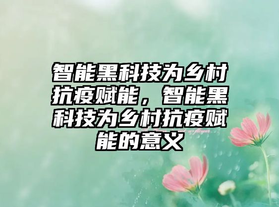 智能黑科技為鄉(xiāng)村抗疫賦能，智能黑科技為鄉(xiāng)村抗疫賦能的意義