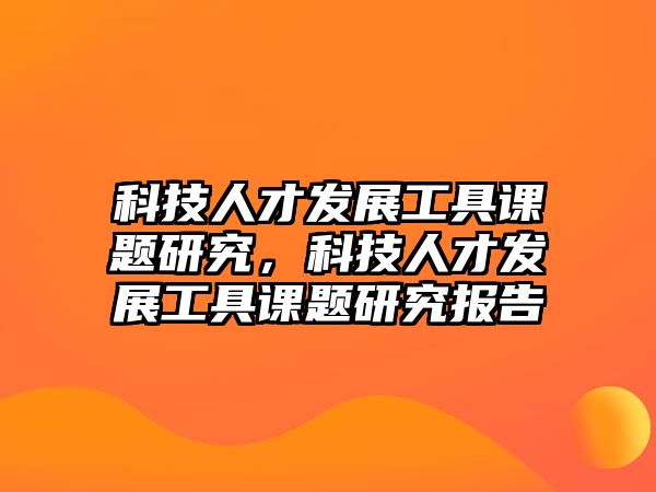 科技人才發(fā)展工具課題研究，科技人才發(fā)展工具課題研究報(bào)告