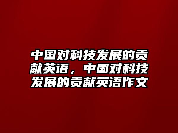 中國對科技發(fā)展的貢獻英語，中國對科技發(fā)展的貢獻英語作文