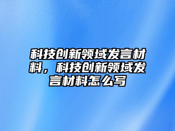 科技創(chuàng)新領(lǐng)域發(fā)言材料，科技創(chuàng)新領(lǐng)域發(fā)言材料怎么寫