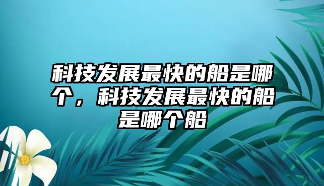 科技發(fā)展最快的船是哪個，科技發(fā)展最快的船是哪個船