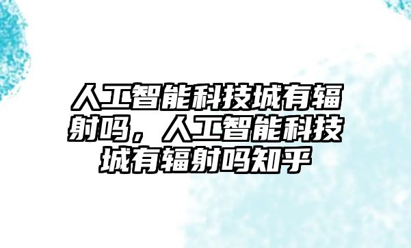 人工智能科技城有輻射嗎，人工智能科技城有輻射嗎知乎